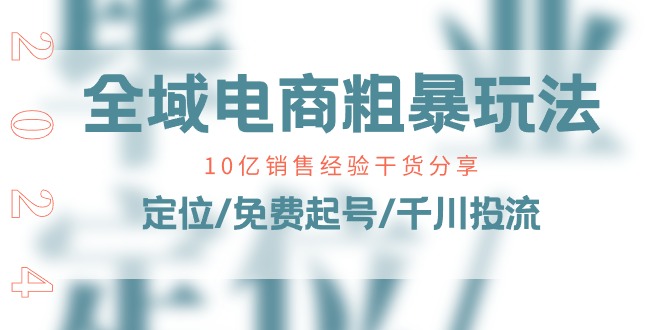 全域电商粗暴玩法课：10亿销售经验干货分享！定位/免费起号/千川投流-甘南项目网