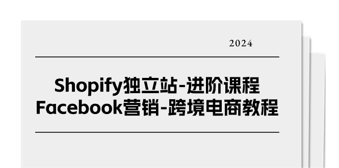 Shopify独立站进阶课程-Facebook营销跨境电商教程（25节）-甘南项目网