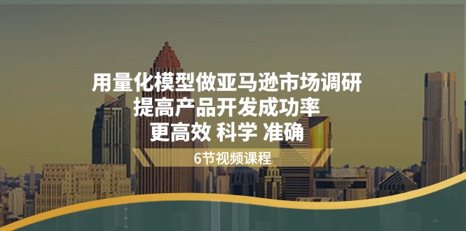 用量化模型做亚马逊市场调研，提高产品开发成功率更高效科学准确-甘南项目网