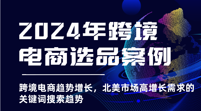 2024年跨境电商选品案例-北美市场高增长需求关键词搜索趋势（更新)-甘南项目网