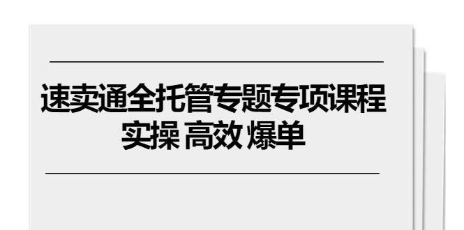 速卖通全托管专题专项课程，实操 高效 爆单（11节课）-甘南项目网