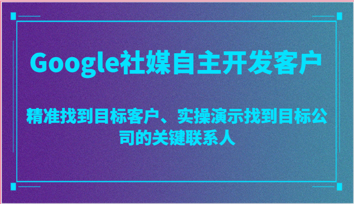 Google社媒自主开发客户，精准找到目标客户、实操演示找到目标公司的关键联系人-甘南项目网