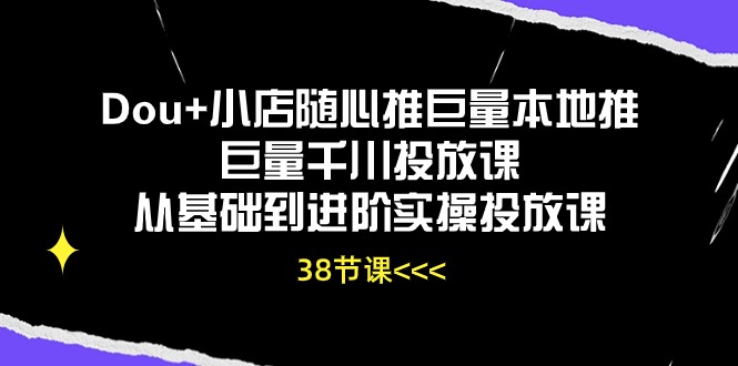 Dou+小店随心推巨量本地推巨量千川投放课，从基础到进阶实操投放课（38节）-甘南项目网