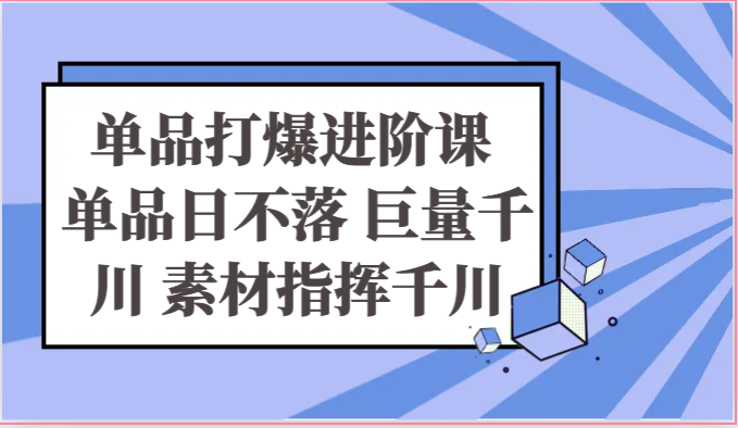 单品打爆进阶课 单品日不落 巨量千川 素材指挥千川-甘南项目网