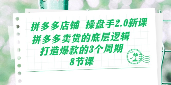 拼多多店铺操盘手2.0新课，拼多多卖货的底层逻辑，打造爆款的3个周期（8节）-甘南项目网