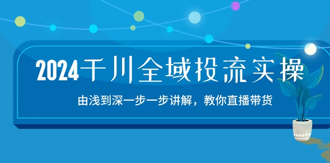 2024千川全域投流精品实操：由谈到深一步一步讲解，教你直播带货（15节）-甘南项目网