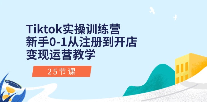 Tiktok实操训练营：新手0-1从注册到开店变现运营教学（25节课）-甘南项目网