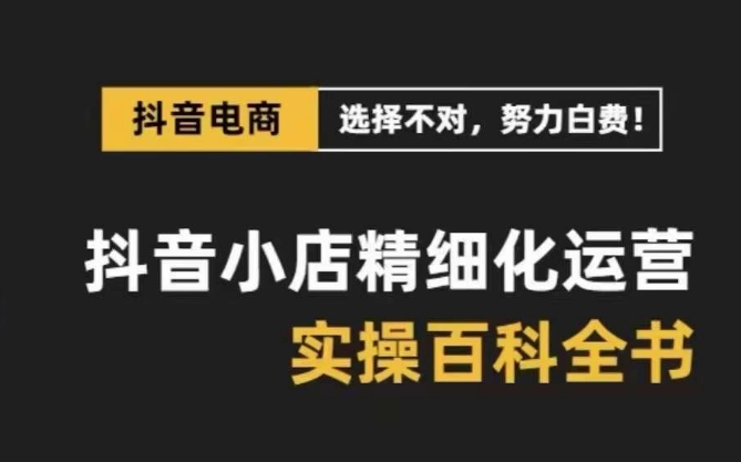 抖音小店精细化运营百科全书，保姆级运营实战讲解（2024更新）-甘南项目网