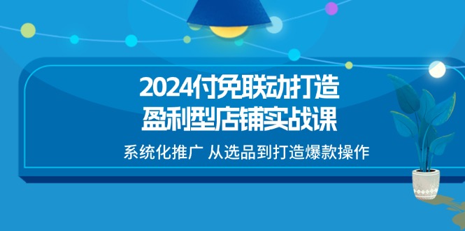 2024付免联动打造盈利型店铺实战课，系统化推广 从选品到打造爆款操作-甘南项目网