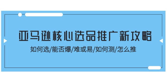 亚马逊核心选品推广新攻略！如何选/能否爆/难或易/如何测/怎么推-甘南项目网