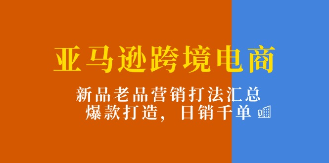 亚马逊跨境电商：新品老品营销打法汇总，爆款打造，日销千单-甘南项目网