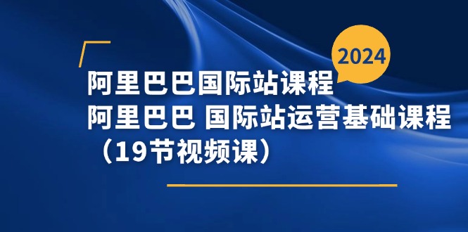 阿里巴巴国际站课程，阿里巴巴国际站运营基础课程（19节视频课）-甘南项目网