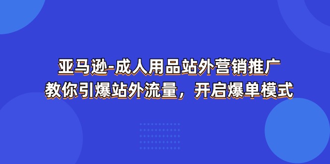 亚马逊成人用品站外营销推广，教你引爆站外流量，开启爆单模式-甘南项目网