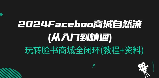 2024Faceboo 商城自然流(从入门到精通)，玩转脸书商城全闭环(教程+资料)-甘南项目网