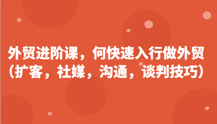 外贸进阶课，帮助你了解如何快速入行做外贸（扩客，社媒，沟通，谈判技巧）更新180节-甘南项目网