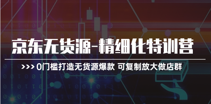 京东无货源精细化特训营，0门槛打造无货源爆款，可复制放大做店群-甘南项目网