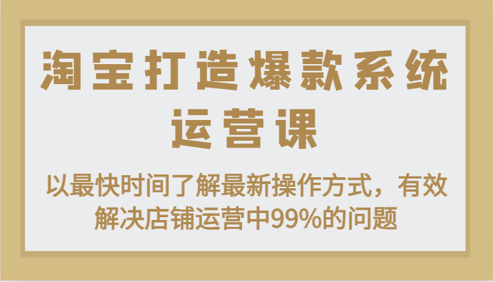 淘宝打造爆款系统运营课：以最快时间了解最新操作方式，有效解决店铺运营中99%的问题-甘南项目网