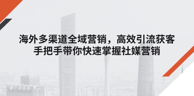 海外多渠道全域营销，高效引流获客，手把手带你快速掌握社媒营销-甘南项目网