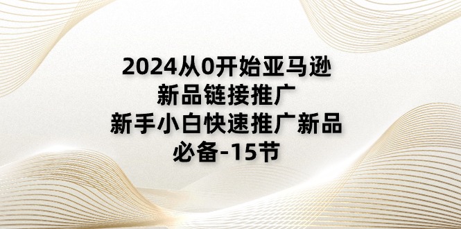 2024从0开始亚马逊新品链接推广，新手小白快速推广新品的必备（15节）-甘南项目网