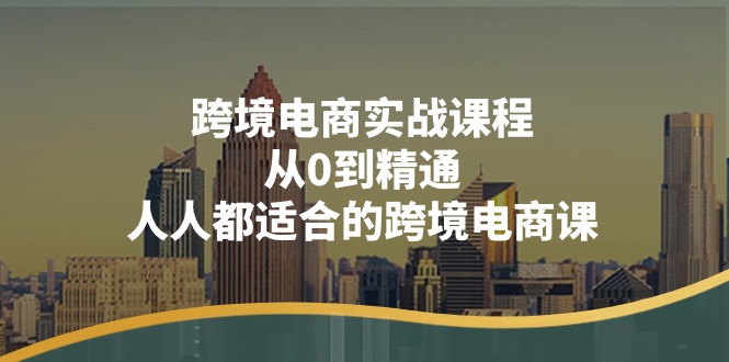 跨境电商实战课程：从0到精通，人人都适合的跨境电商课（14节课）-甘南项目网