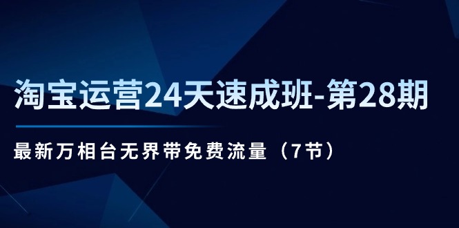 淘宝运营24天速成班第28期：最新万相台无界带免费流量（7节课）-甘南项目网