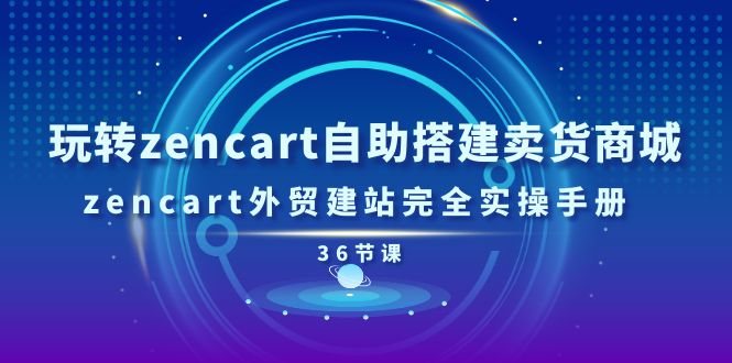 玩转zencart自助搭建卖货商城，zencart外贸建站完全实操手册（36节课）-甘南项目网