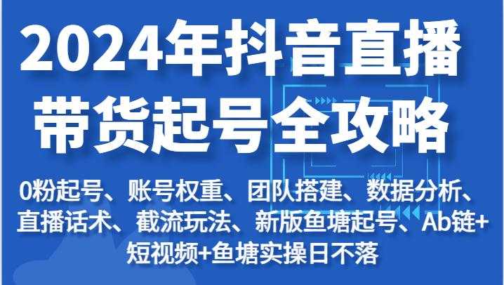 2024年抖音直播带货起号全攻略：起号/权重/团队/数据/话术/截流等-甘南项目网