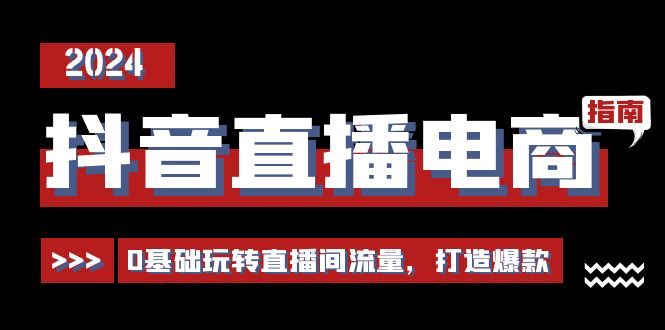 抖音直播电商运营必修课，0基础玩转直播间流量，打造爆款（29节）-甘南项目网