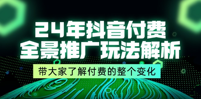 24年抖音付费全景推广玩法解析，带大家了解付费的整个变化 (9节课)-甘南项目网