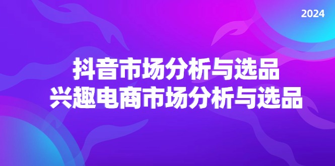 2024抖音/市场分析与选品，兴趣电商市场分析与选品-甘南项目网