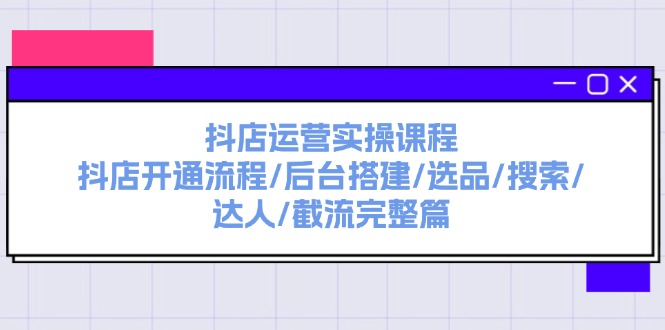 抖店运营实操课程：抖店开通流程/后台搭建/选品/搜索/达人/截流完整篇-甘南项目网