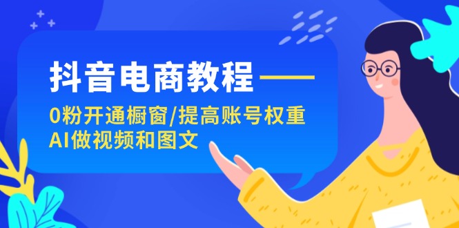 抖音电商教程：0粉开通橱窗/提高账号权重/AI做视频和图文-甘南项目网