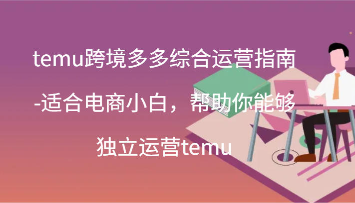 temu跨境多多综合运营指南-适合电商小白，帮助你能够独立运营temu(44节)-甘南项目网