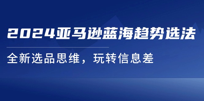 2024亚马逊蓝海趋势选法，全新选品思维，玩转信息差-甘南项目网