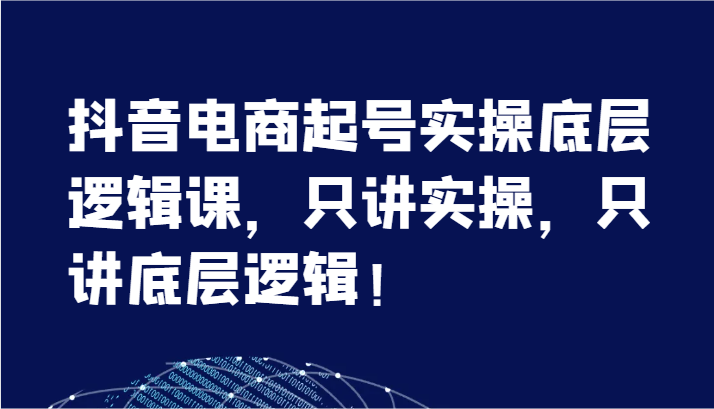 抖音电商起号实操底层逻辑课，只讲实操，只讲底层逻辑！（7节）-甘南项目网