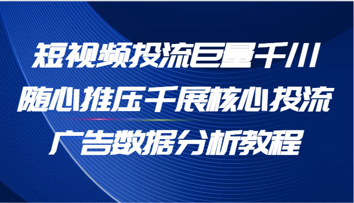 短视频投流巨量千川随心推压千展核心投流广告数据分析教程（65节）-甘南项目网