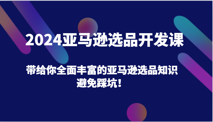 2024亚马逊选品开发课，带给你全面丰富的亚马逊选品知识，避免踩坑！-甘南项目网