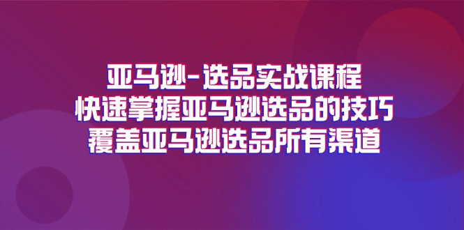 亚马逊选品实战课程，快速掌握亚马逊选品的技巧，覆盖亚马逊选品所有渠道-甘南项目网