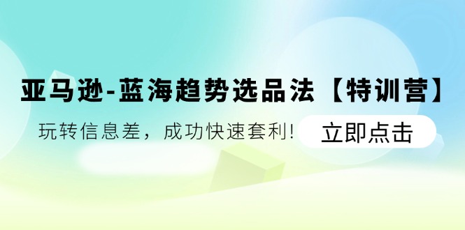 亚马逊蓝海趋势选品法【特训营】：玩转信息差，成功快速套利-甘南项目网