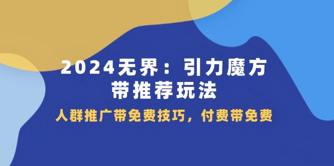 2024无界引力魔方带推荐玩法，人群推广带免费技巧，付费带免费-甘南项目网