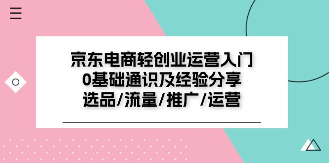 京东电商轻创业运营入门0基础通识及经验分享：选品/流量/推广/运营-甘南项目网