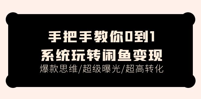 手把手教你0到1系统玩转闲鱼变现，爆款思维/超级曝光/超高转化（15节课）-甘南项目网