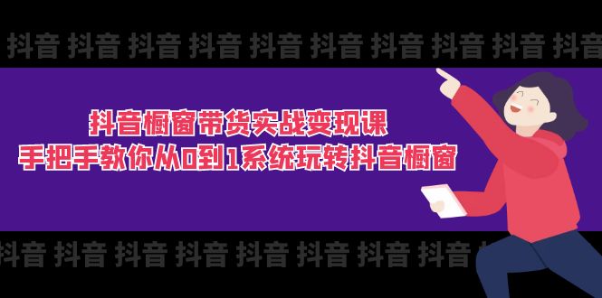 抖音橱窗带货实战变现课：手把手教你从0到1系统玩转抖音橱窗（11节）-甘南项目网