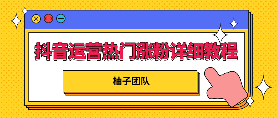 柚子团队内部课程：抖音运营快速上热门，涨粉详细教程【无水印】-甘南项目网