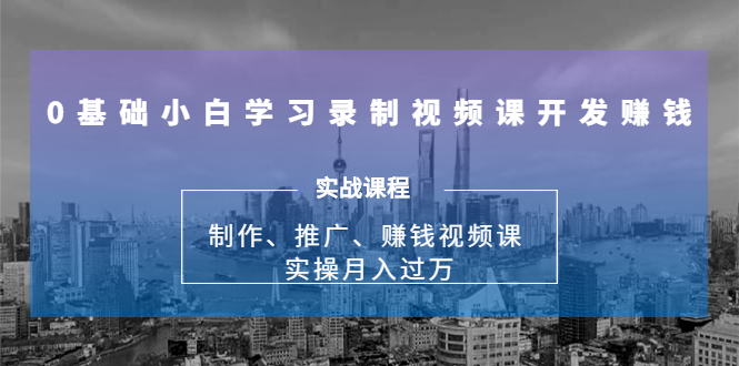 0基础小白学习录制视频课开发赚钱：制作、推广、赚钱视频课 实操月入过万（无水印）-甘南项目网