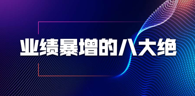 业绩暴增的八大绝招，销售员必须掌握的硬核技能（9节视频课程）-甘南项目网