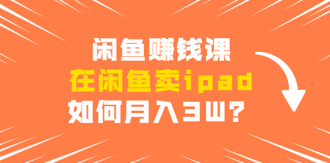 闲鱼赚钱课：在闲鱼卖ipad，如何月入3W？详细操作教程-甘南项目网