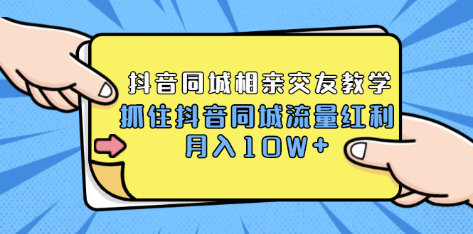 2021大头老哈实战抖音同城相亲交友教学，抓住抖音同城流量红利，月入10W+-甘南项目网