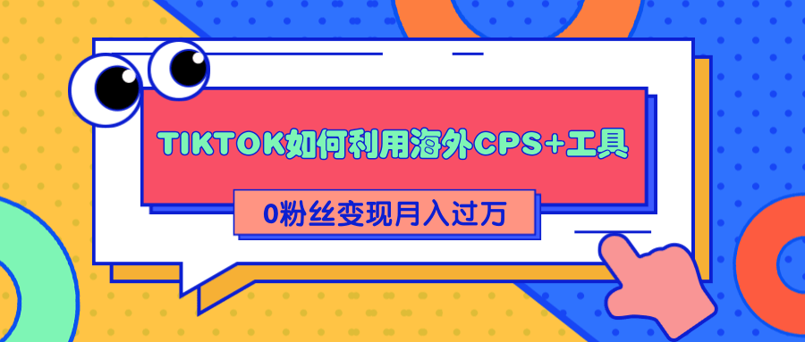 详细解析TIKTOK如何利用海外CPS+工具0粉丝轻松变现月入过万-甘南项目网