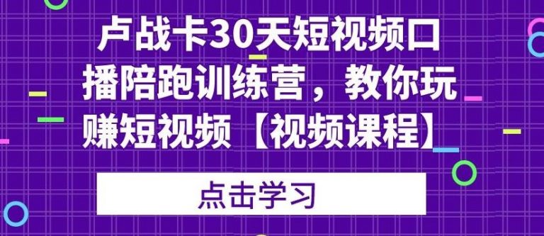 卢战卡30天短视频口播陪跑训练营，教你玩赚短视频-甘南项目网